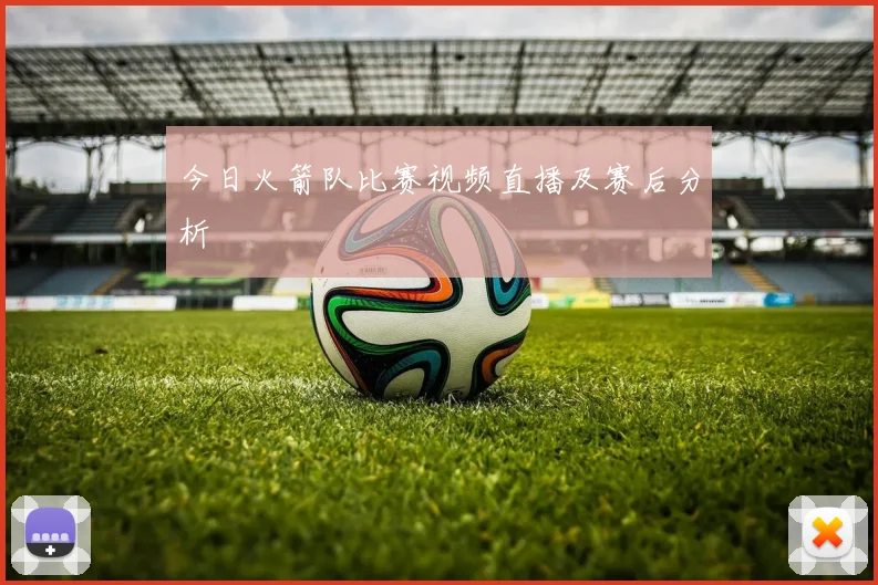 今日火箭队比赛视频直播及赛后分析