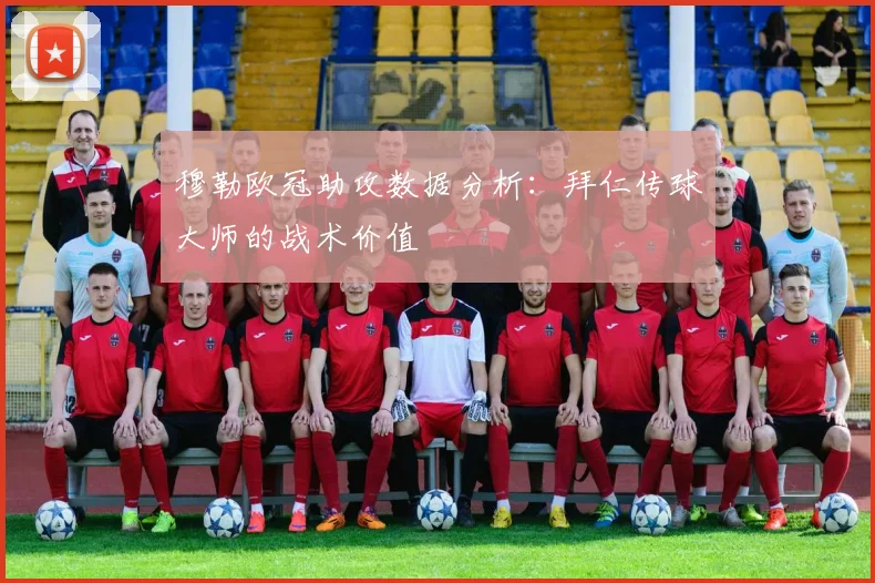 穆勒欧冠助攻数据分析：拜仁传球大师的战术价值