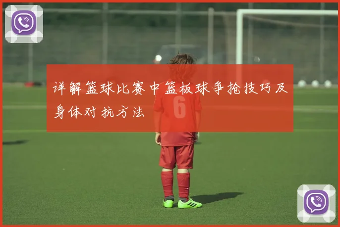 详解篮球比赛中篮板球争抢技巧及身体对抗方法