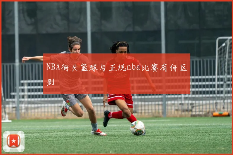NBA街头篮球与正规nba比赛有何区别