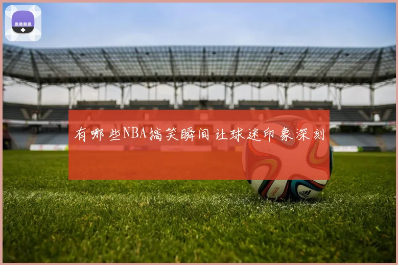 有哪些NBA搞笑瞬间让球迷印象深刻