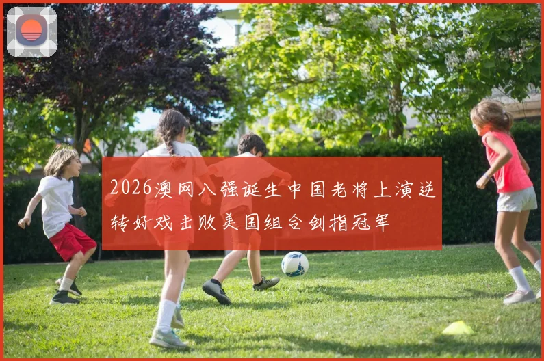 2026澳网八强诞生中国老将上演逆转好戏击败美国组合剑指冠军