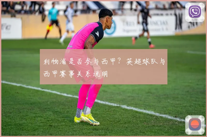 利物浦是否参与西甲？英超球队与西甲赛事关系说明