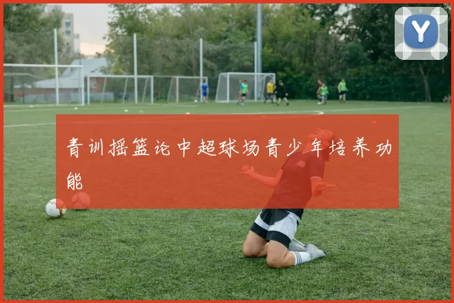 青训摇篮论中超球场青少年培养功能