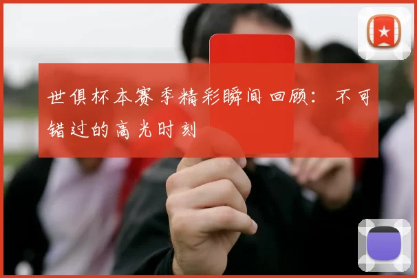 世俱杯本赛季精彩瞬间回顾：不可错过的高光时刻