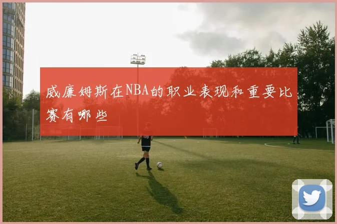 威廉姆斯在NBA的职业表现和重要比赛有哪些