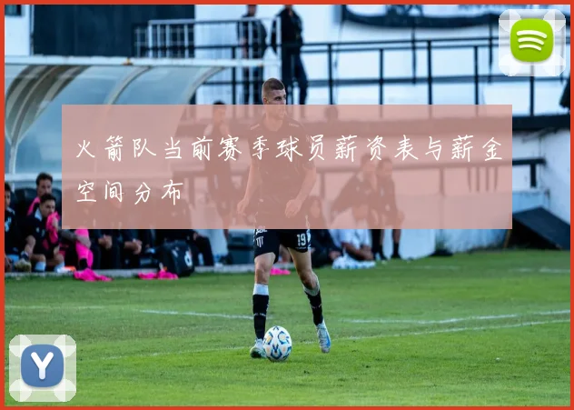 火箭队当前赛季球员薪资表与薪金空间分布