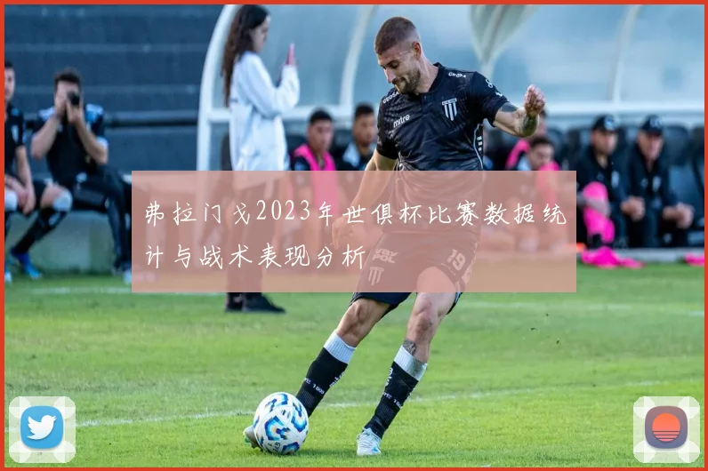 弗拉门戈2023年世俱杯比赛数据统计与战术表现分析