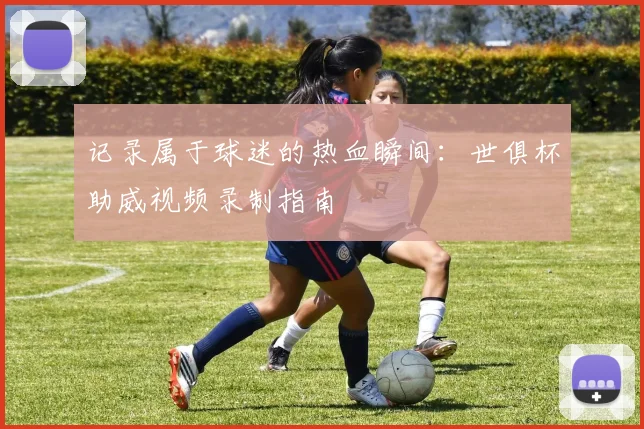 记录属于球迷的热血瞬间：世俱杯助威视频录制指南