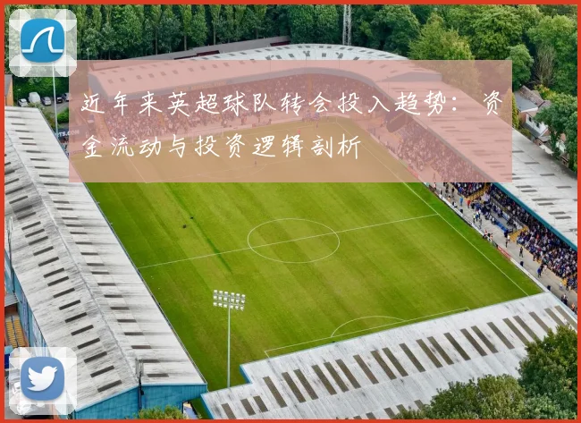 近年来英超球队转会投入趋势：资金流动与投资逻辑剖析