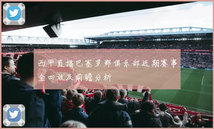 西甲直播巴塞罗那俱乐部近期赛事全回放及前瞻分析